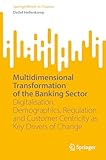 Multidimensional Transformation of the Banking Sector: Digitalisation, Demographics, Regulation and Customer Centricity as Key Drivers of Change (SpringerBriefs in Finance)